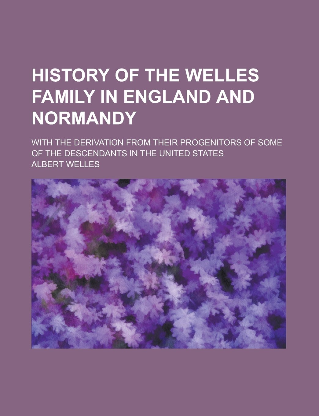 History of the Welles family in England and Normandy; with the derivation from their progenitors of some of the descendants in the United States Contemporary literature Books