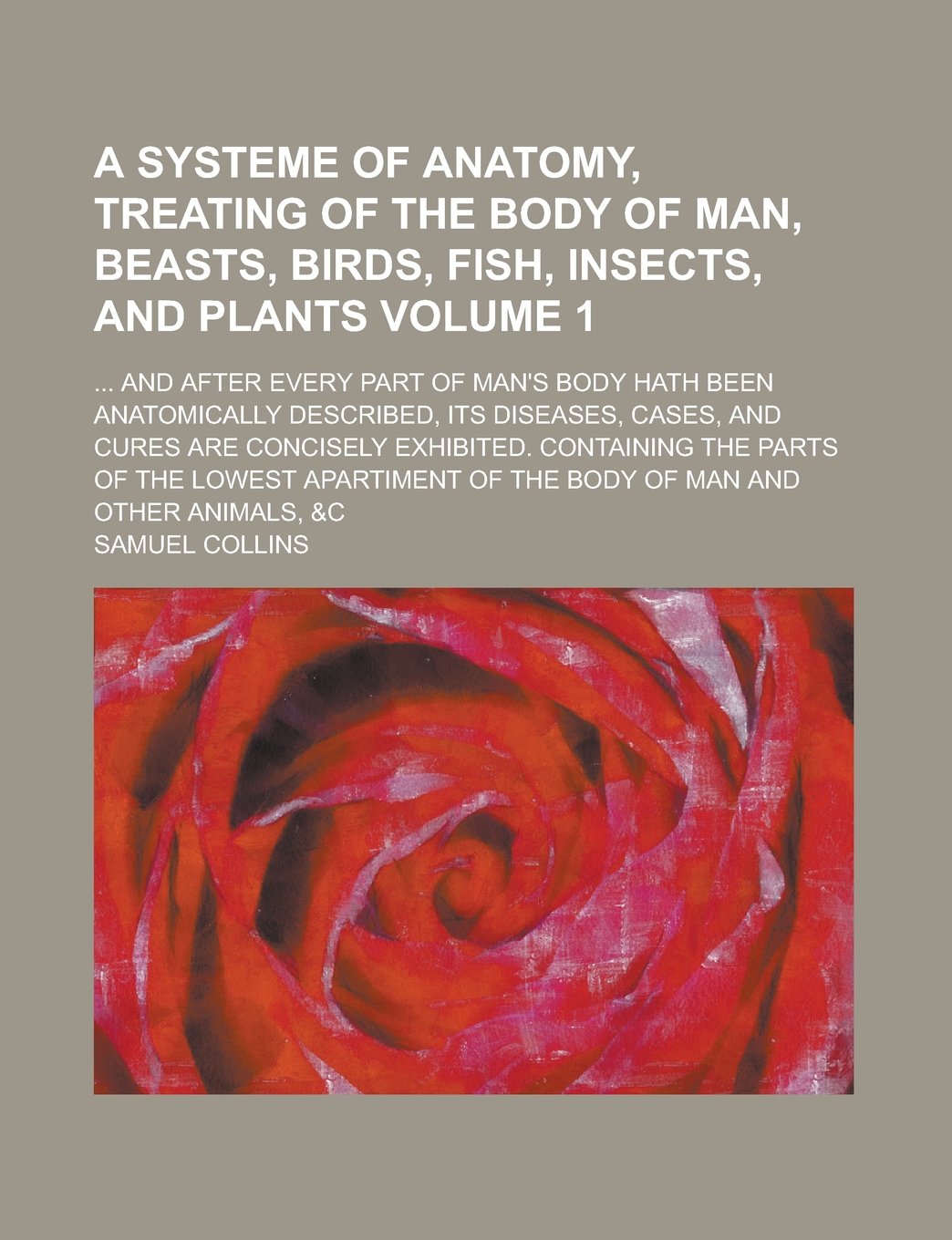 A Systeme Of Anatomy, Treating Of the Body of Man, Beasts, Birds, Fish, Insects, and Plants; ... And After Every Part of Man's Body Hath Been ... and Cures are Concisely Exhibited. Volume 1 Books