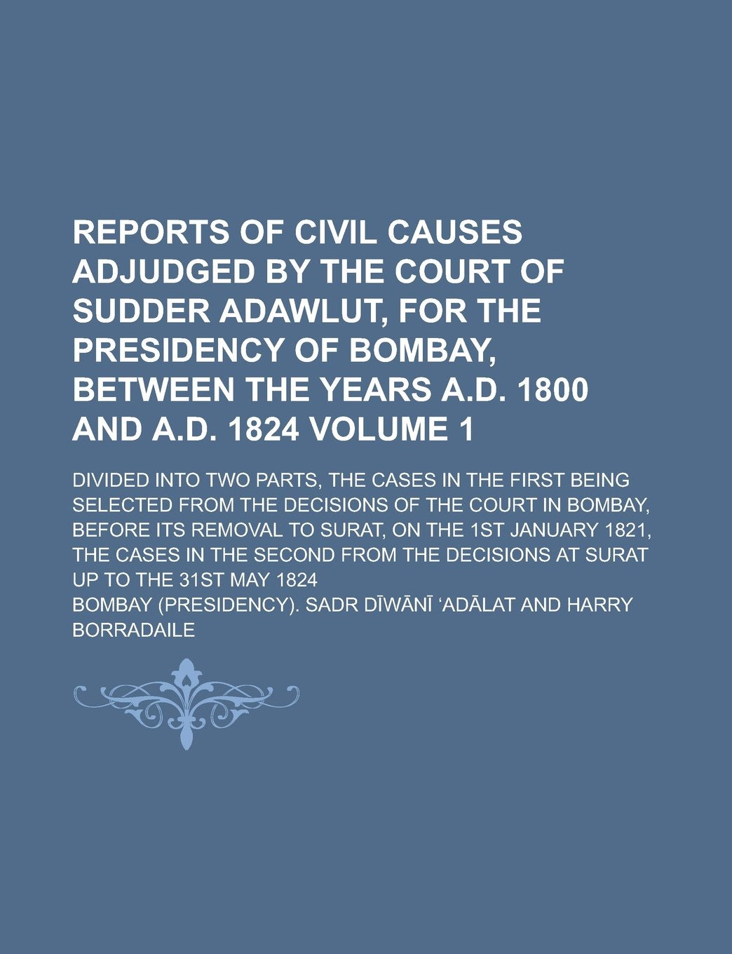 Reports of Civil Causes Adjudged by the Court of Sudder Adawlut, for the Presidency of Bombay, Between the Years A.D. 1800 and A.D. 1824; Divided Into ... Selected from the Decisions of the Volume 1 Books