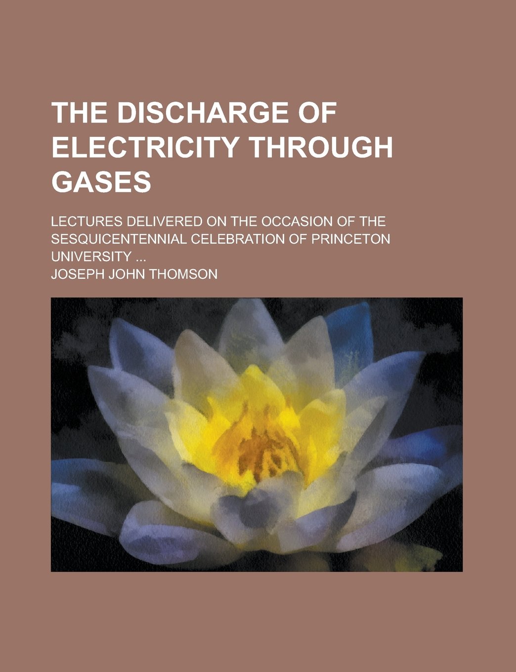 The Discharge of Electricity Through Gases; Lectures Delivered on the Occasion of the Sesquicentennial Celebration of Princeton University ... Politics & History