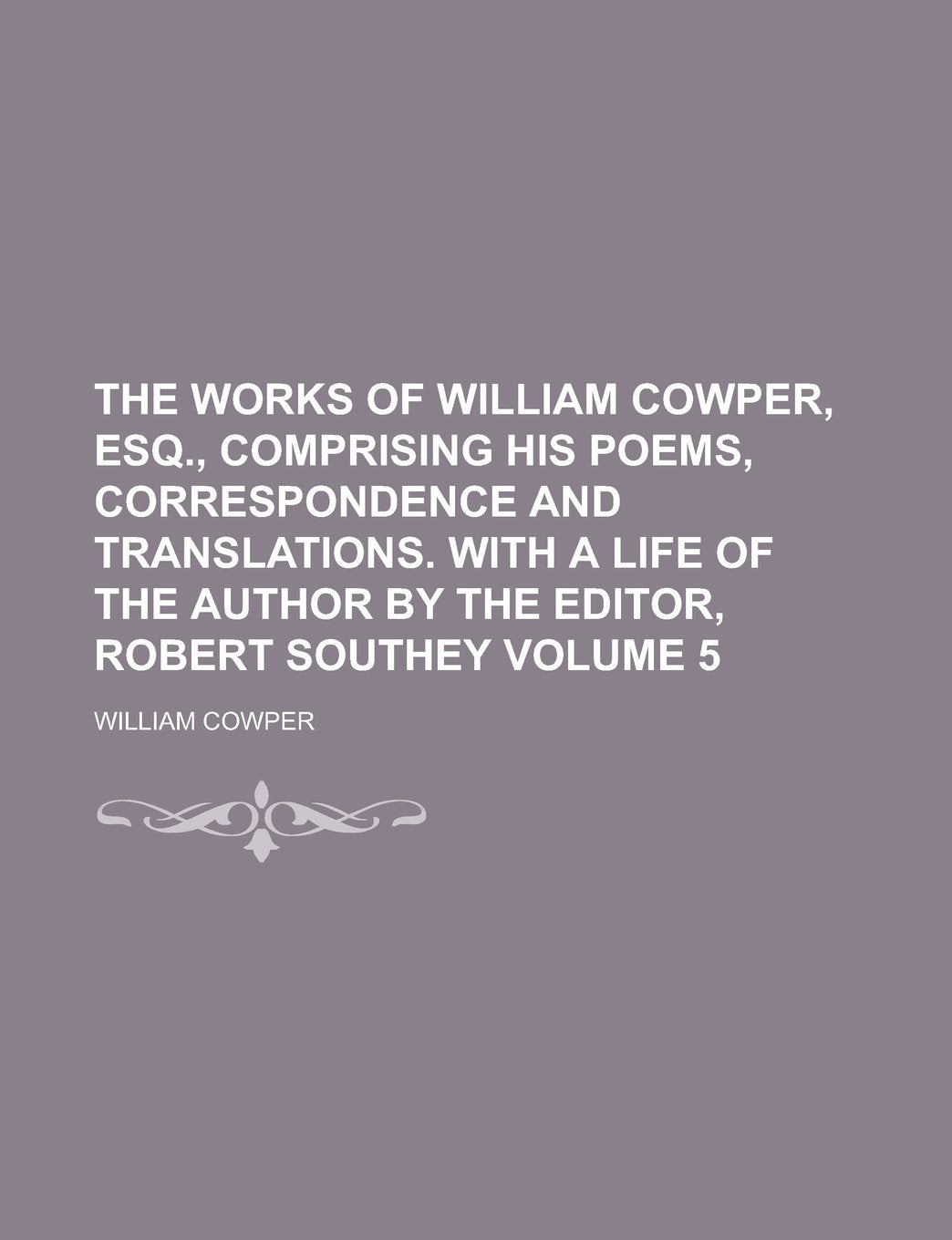The works of William Cowper, esq., comprising his poems, correspondence and translations. With a life of the author by the editor, Robert Southey Volume 5 Politics & History