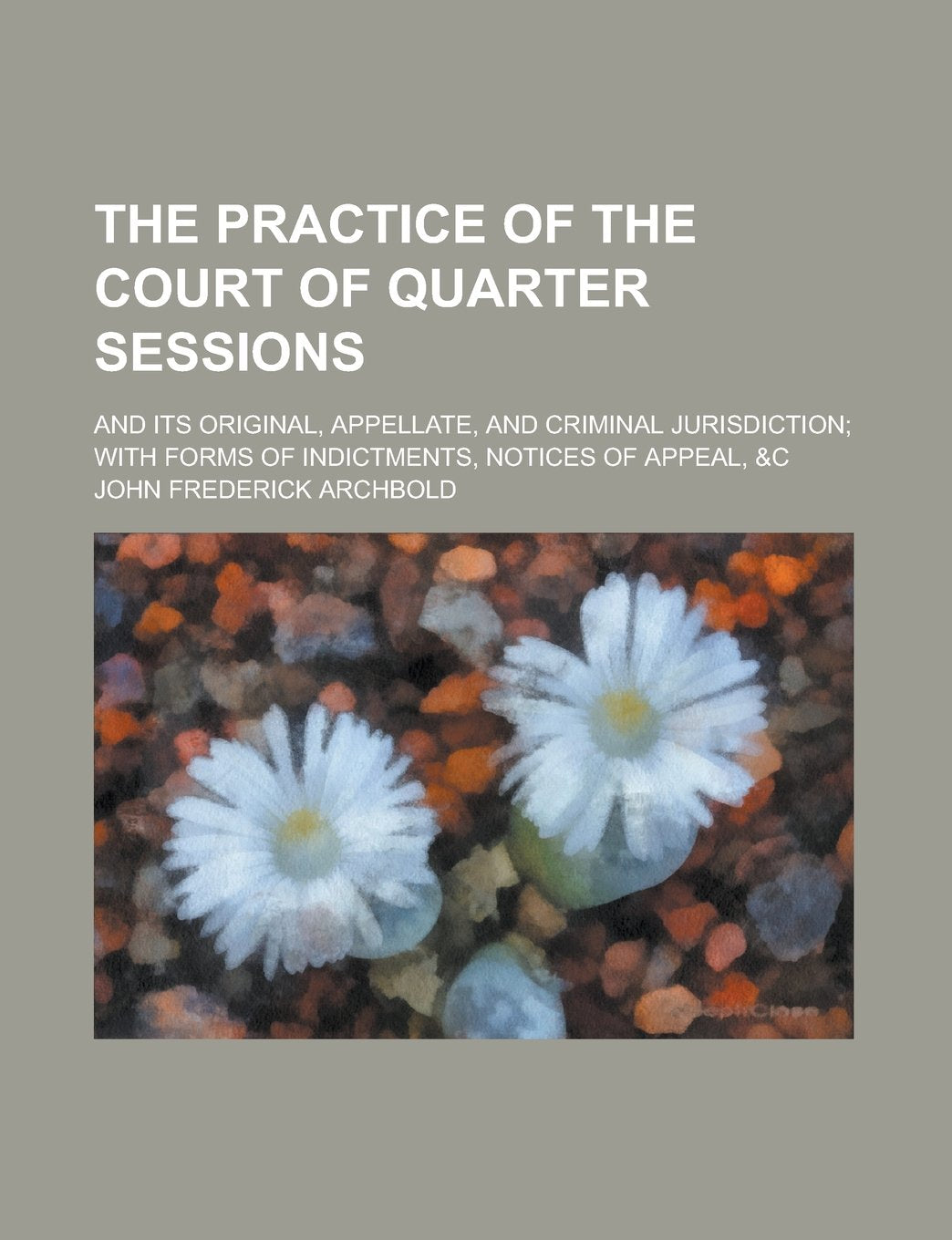 The Practice of the Court of Quarter Sessions; And Its Original, Appellate, and Criminal Jurisdiction; with Forms of Indictments, Notices of Appeal, &c Books