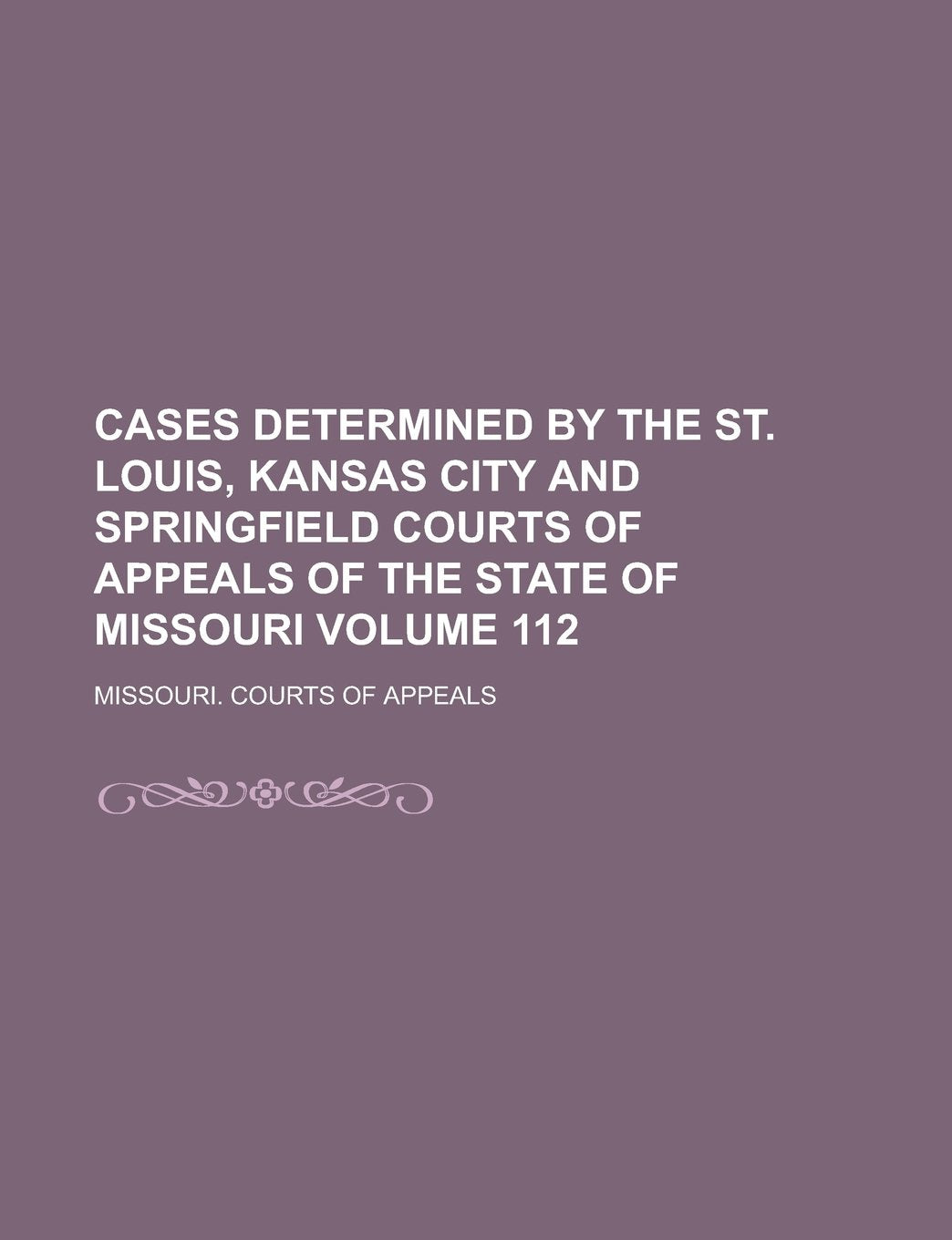 Cases Determined by the St. Louis, Kansas City and Springfield Courts of Appeals of the State of Missouri Volume 112 Books