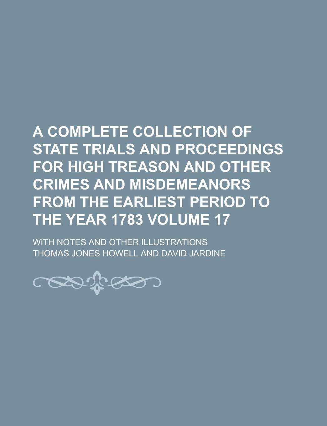 A Complete Collection of State Trials and Proceedings for High Treason and Other Crimes and Misdemeanors from the Earliest Period to the Year 1783; With Notes and Other Illustrations Volume 17 Politics & History