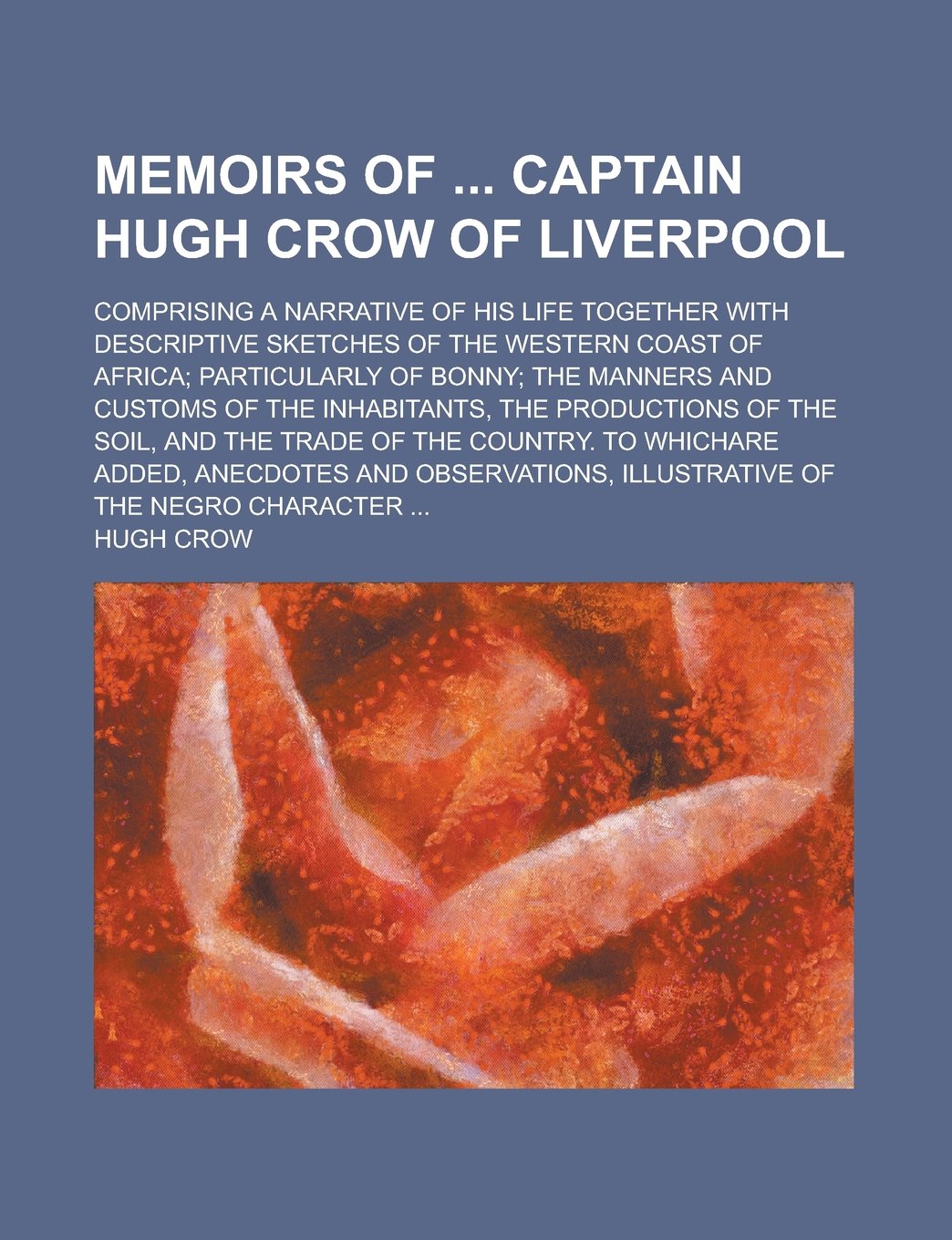 Memoirs of Captain Hugh Crow of Liverpool; Comprising a Narrative of His Life Together with Descriptive Sketches of the Western Coast of Africa; ... of the Inhabitants, the Productions of the Books