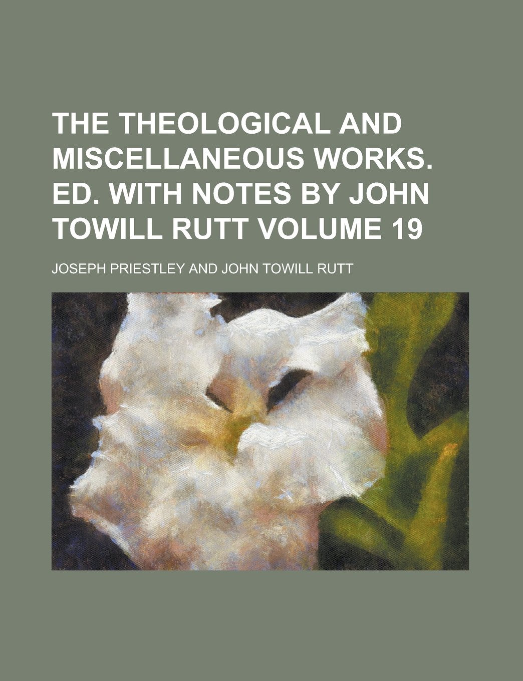 The Theological and Miscellaneous Works. Ed. with Notes by John Towill Rutt Volume 19 Books