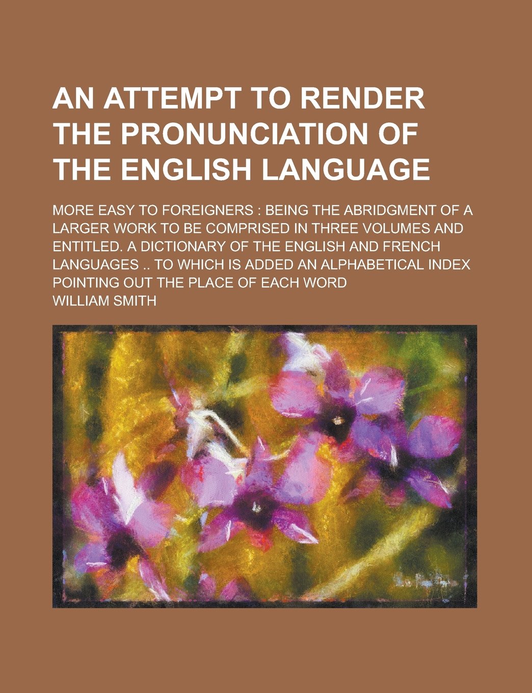 An Attempt to Render the Pronunciation of the English Language; More Easy to Foreigners: Being the Abridgment of a Larger Work to be Comprised in ... English and French Languages .. to which is Books