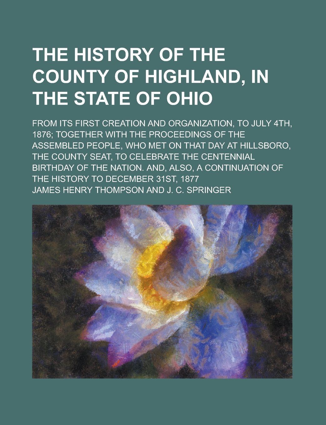 The history of the county of Highland, in the state of Ohio; from its first creation and organization, to July 4th, 1876; together with the ... on that day at Hillsboro, the county seat, to Books