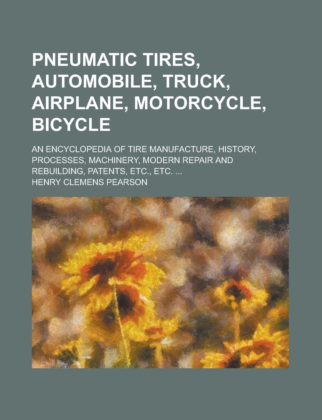Pneumatic tires, automobile, truck, airplane, motorcycle, bicycle; an encyclopedia of tire manufacture, history, processes, machinery, modern repair and rebuilding, patents, etc., etc. ... Learning & Reference