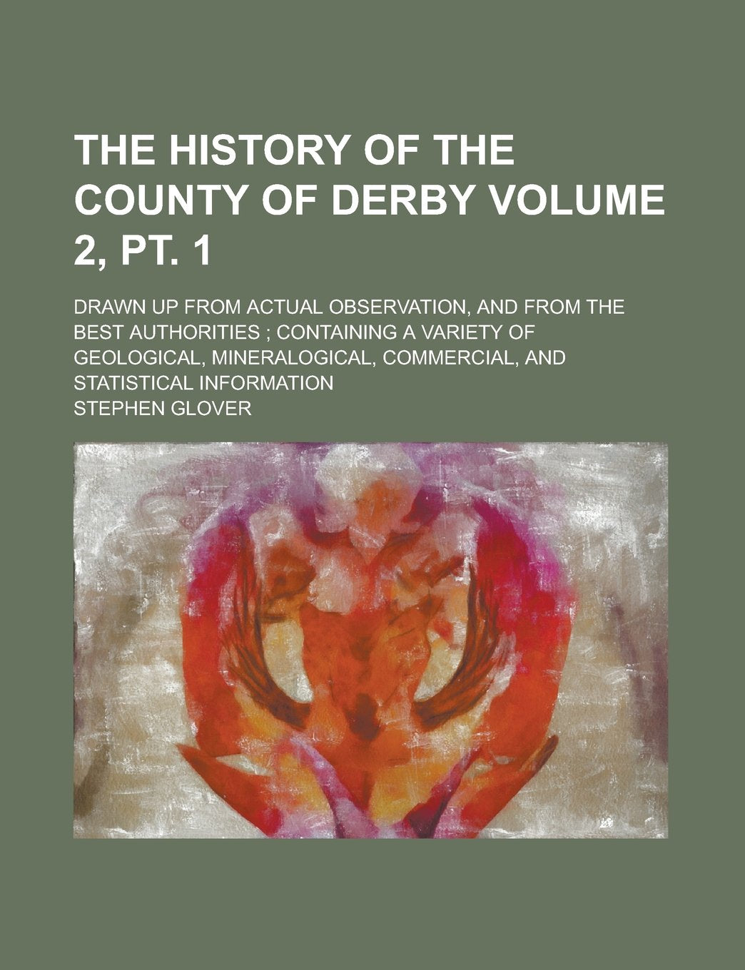 The History of the County of Derby; Drawn Up from Actual Observation, and from the Best Authorities ; Containing a Variety of Geological, ... and Statistical Information Volume 2, pt. 1 Books
