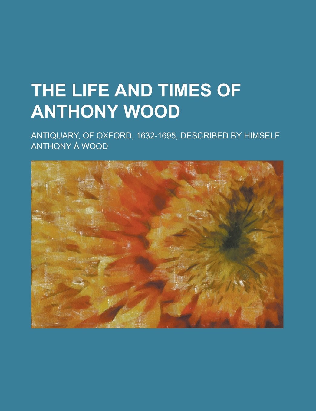 The life and times of Anthony Wood; antiquary, of Oxford, 1632-1695, described by himself Books