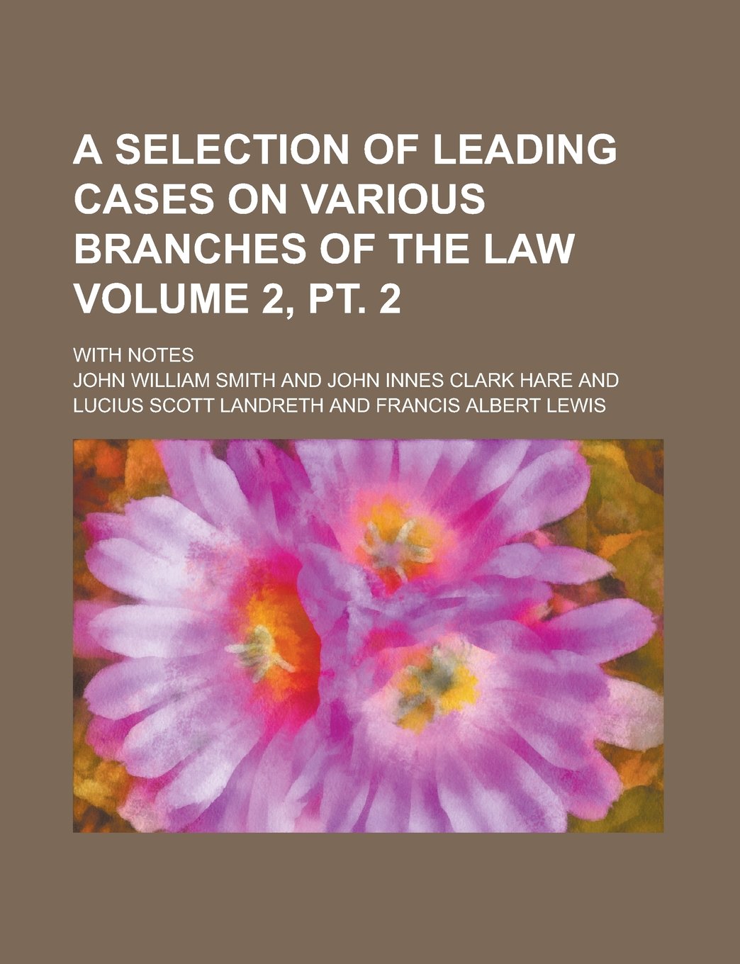A Selection of Leading Cases on Various Branches of the Law; With Notes Volume 2, pt. 2 Books