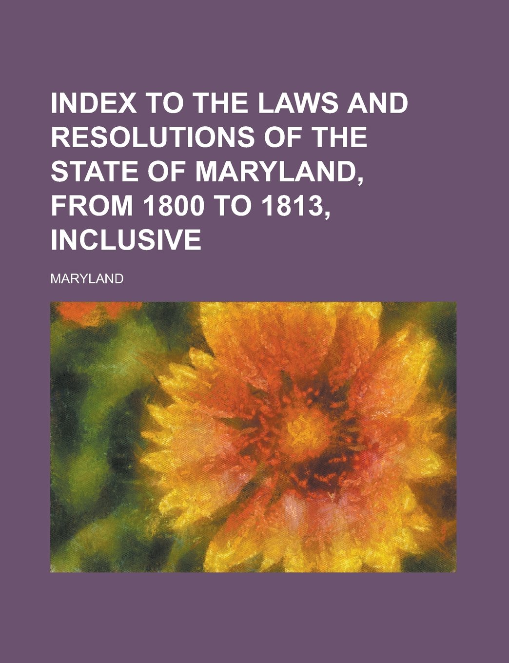 Index to the Laws and Resolutions of the State of Maryland, from 1800 to 1813, Inclusive Books