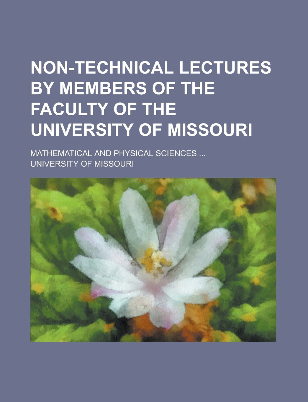 Non-technical Lectures by Members of the Faculty of the University of Missouri; Mathematical and physical sciences ... Books