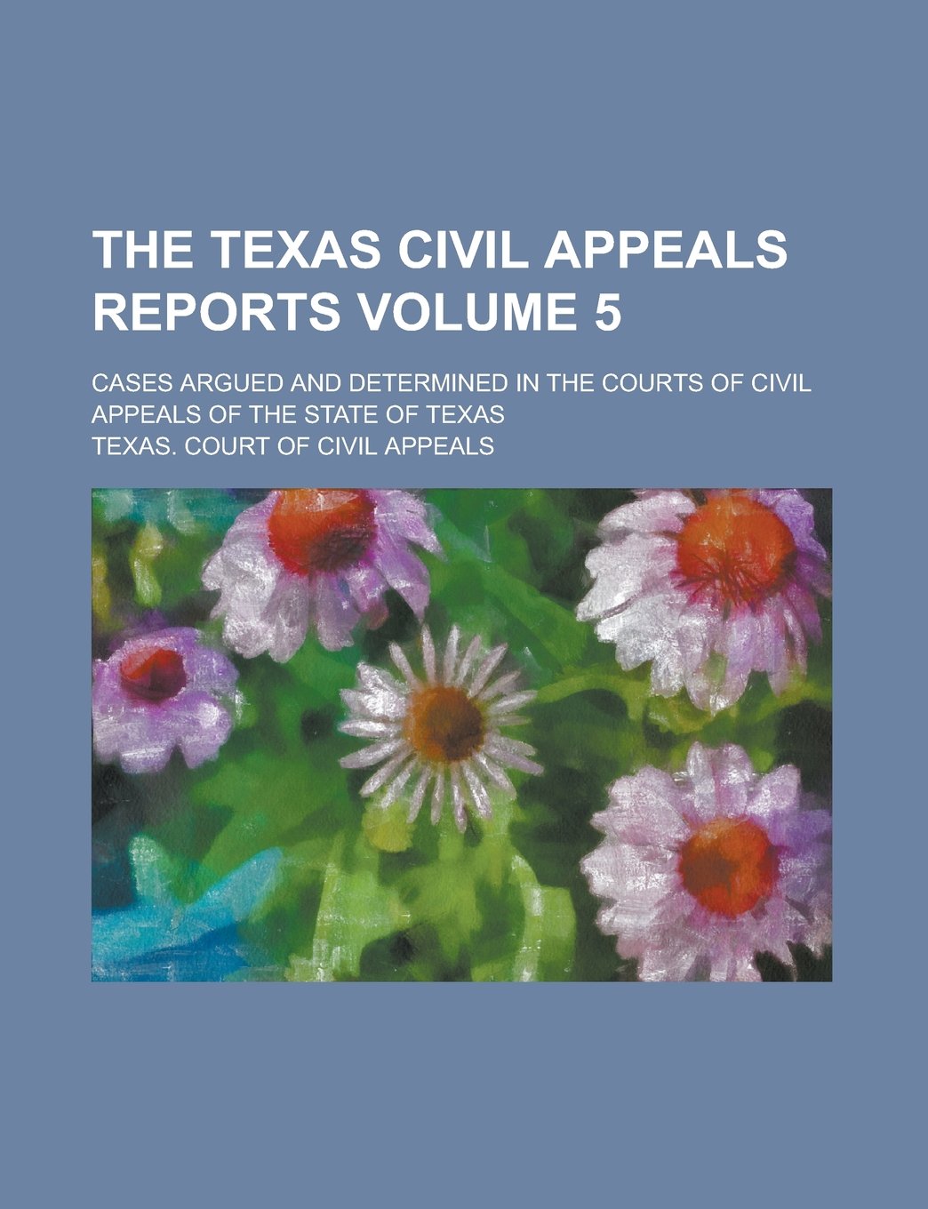 The Texas Civil Appeals Reports; Cases Argued and Determined in the Courts of Civil Appeals of the State of Texas Volume 5 Books