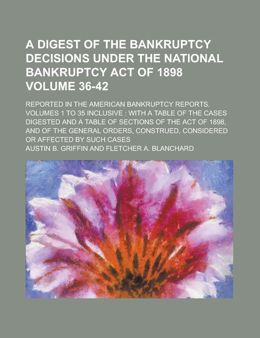 A Digest of the Bankruptcy Decisions Under the National Bankruptcy Act of 1898; Reported in the American Bankruptcy Reports. Volumes 1 to 35 ... Table of Sections of the Act of Volume 36-42 Books