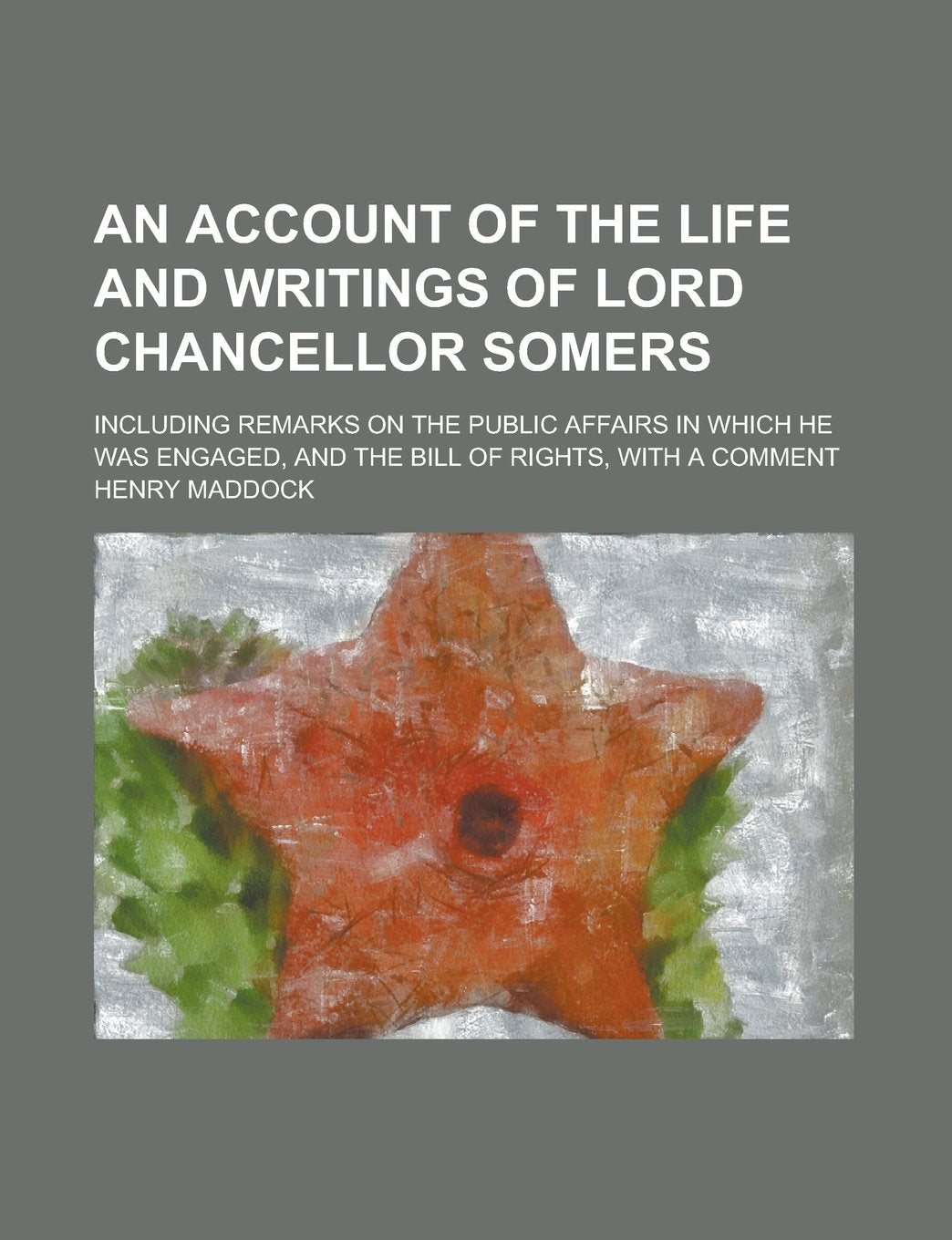 An Account of the Life and Writings of Lord Chancellor Somers; Including Remarks on the Public Affairs in which He was Engaged, and the Bill of Rights, with a Comment Law