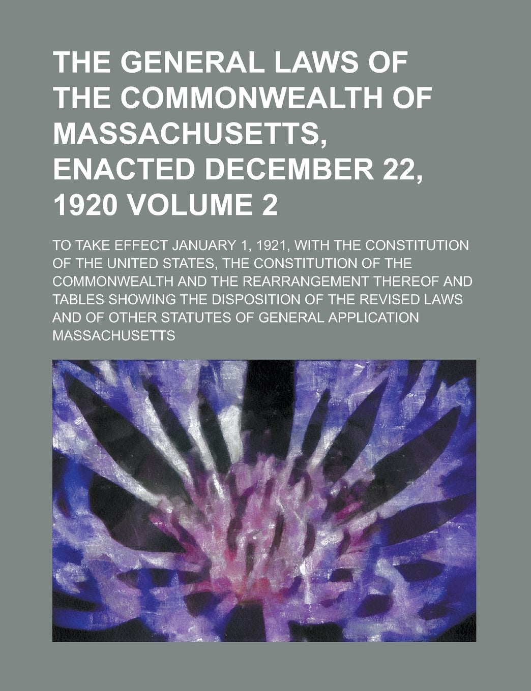 The general laws of the Commonwealth of Massachusetts, enacted December 22, 1920; to take effect January 1, 1921, with the Constitution of the United ... and the rearrangement thereof and Volume 2 Politics & History