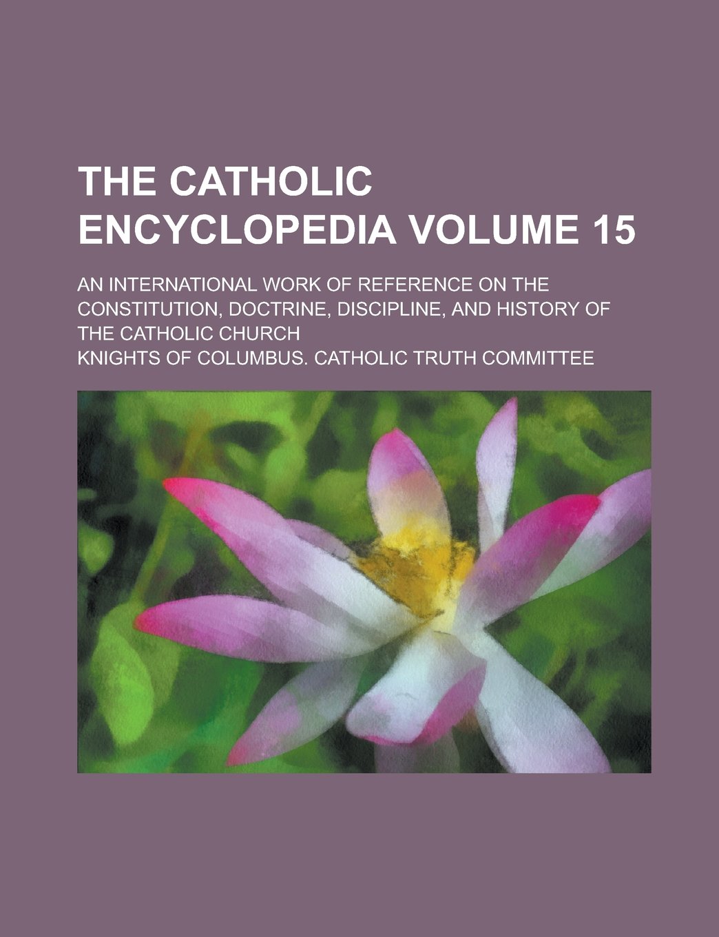The Catholic encyclopedia; an international work of reference on the constitution, doctrine, discipline, and history of the Catholic Church Volume 15 Reference Books