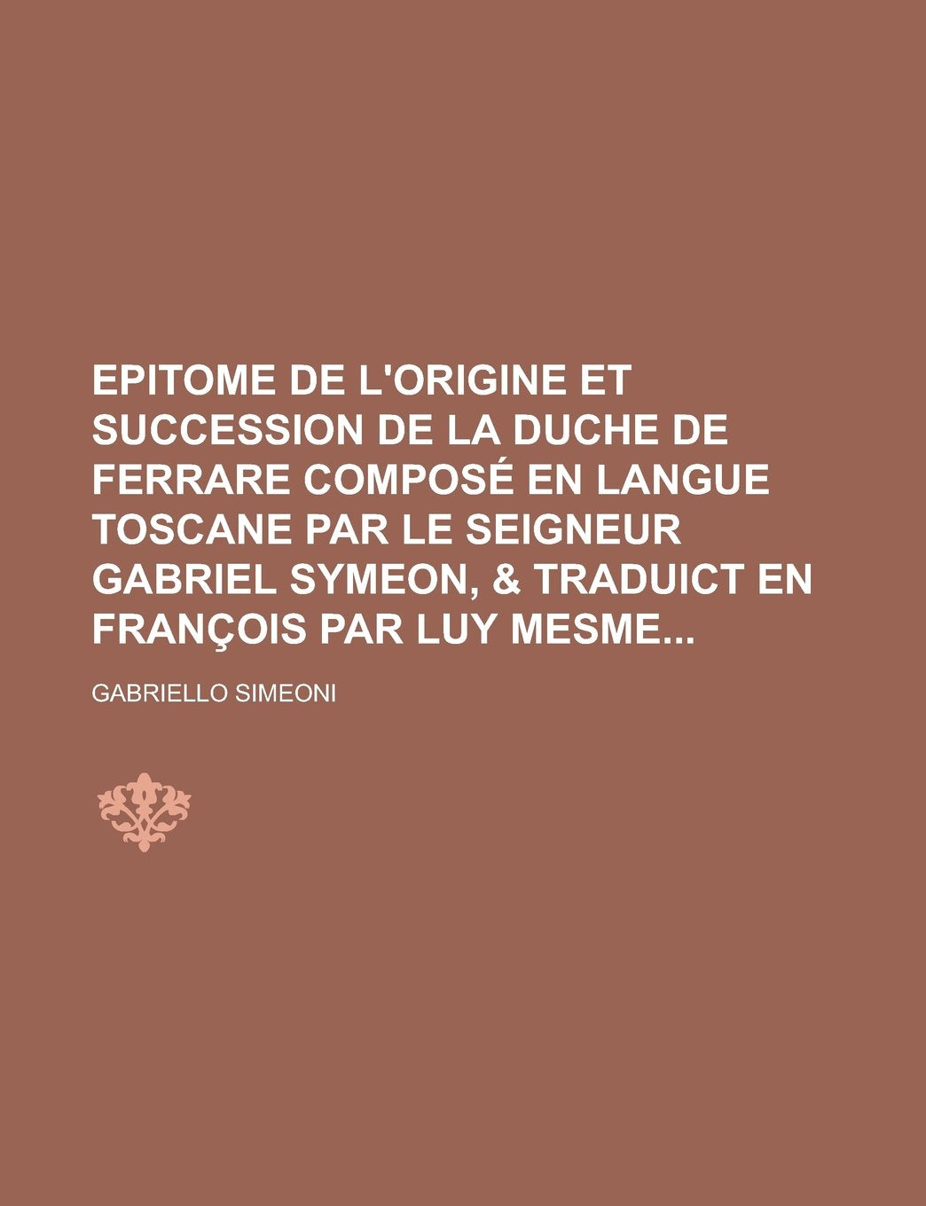 Epitome de l'origine et succession de la duche de Ferrare composé en langue Toscane par le Seigneur Gabriel Symeon, & traduict en François par luy mesme Books