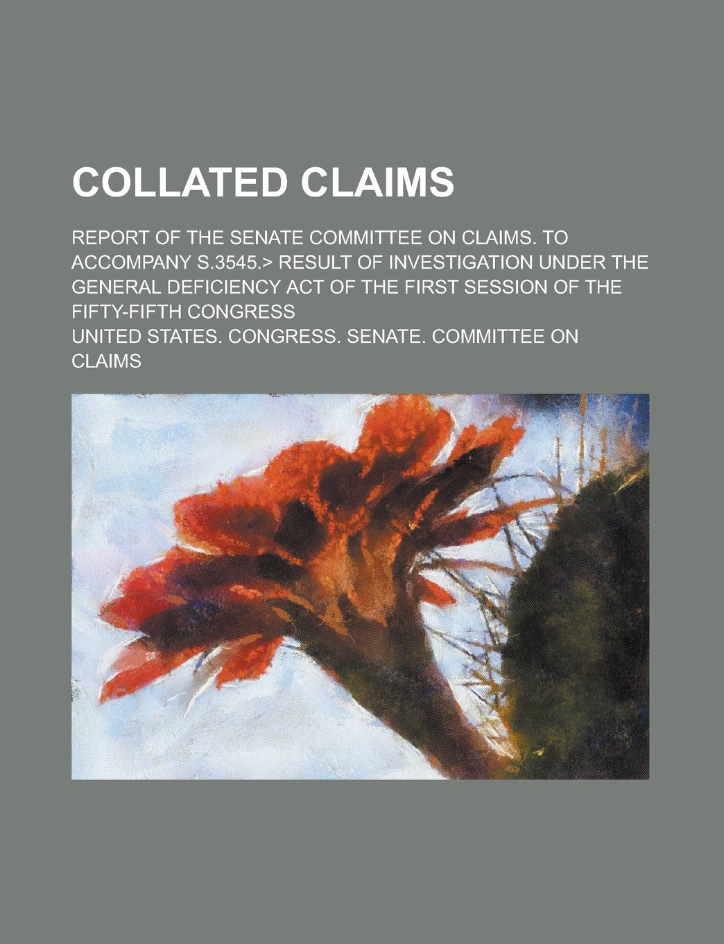 Collated Claims; Report of the Senate Committee on Claims. To Accompany S.3545. Result of Investigation Under the General Deficiency Act of the First Session of the Fifty-fifth Congress Books