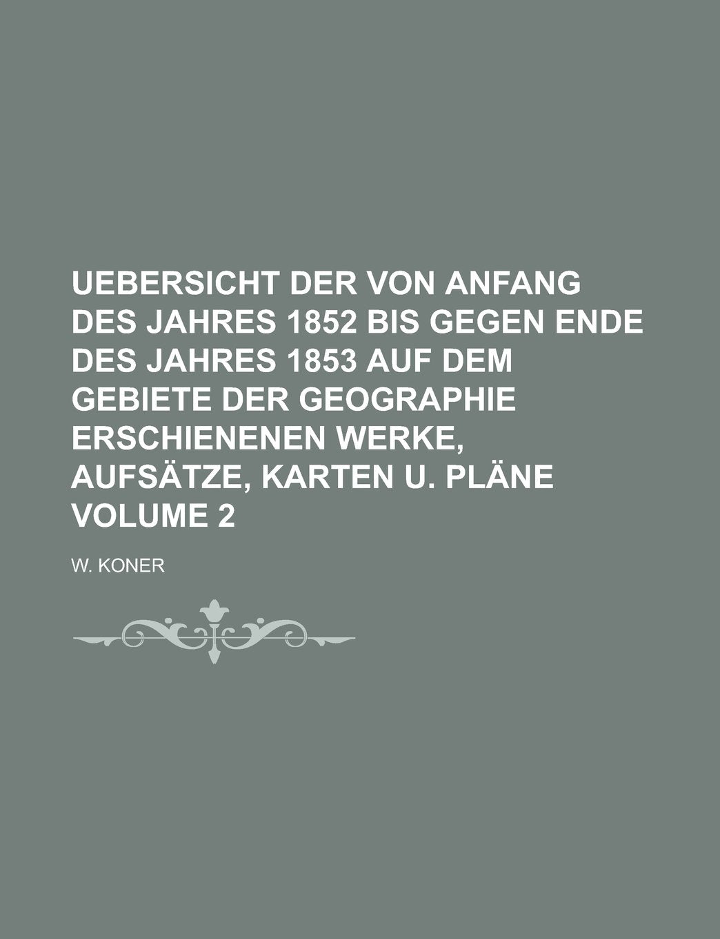 Uebersicht der von Anfang des Jahres 1852 bis gegen Ende des Jahres 1853 auf dem Gebiete der Geographie erschienenen Werke, Aufsätze, Karten u. Pläne Volume 2 Books