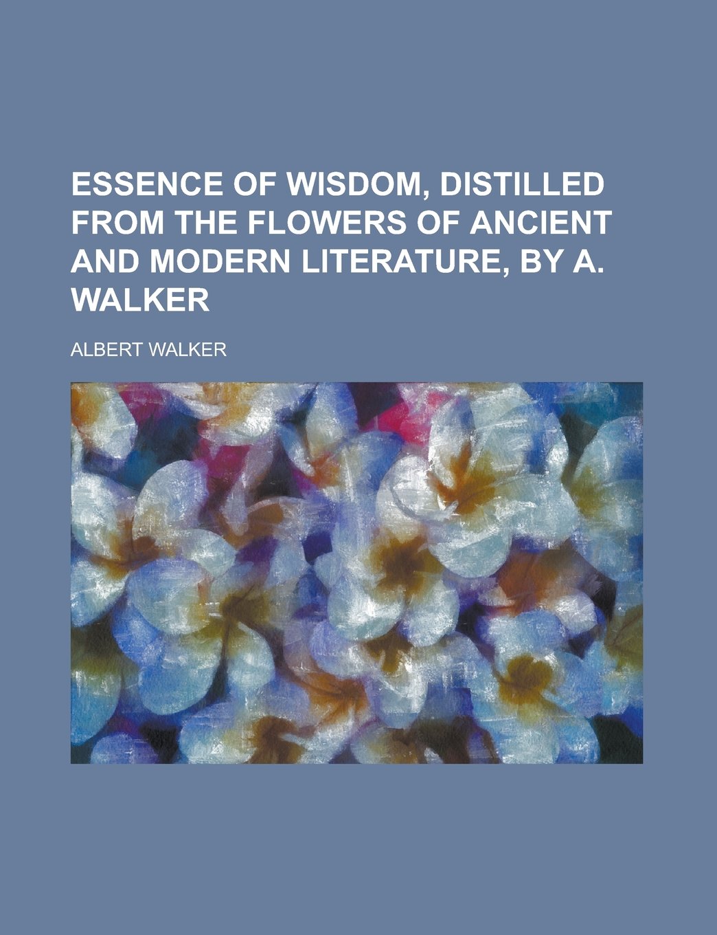 Essence of wisdom, distilled from the flowers of ancient and modern literature, by A. Walker Books