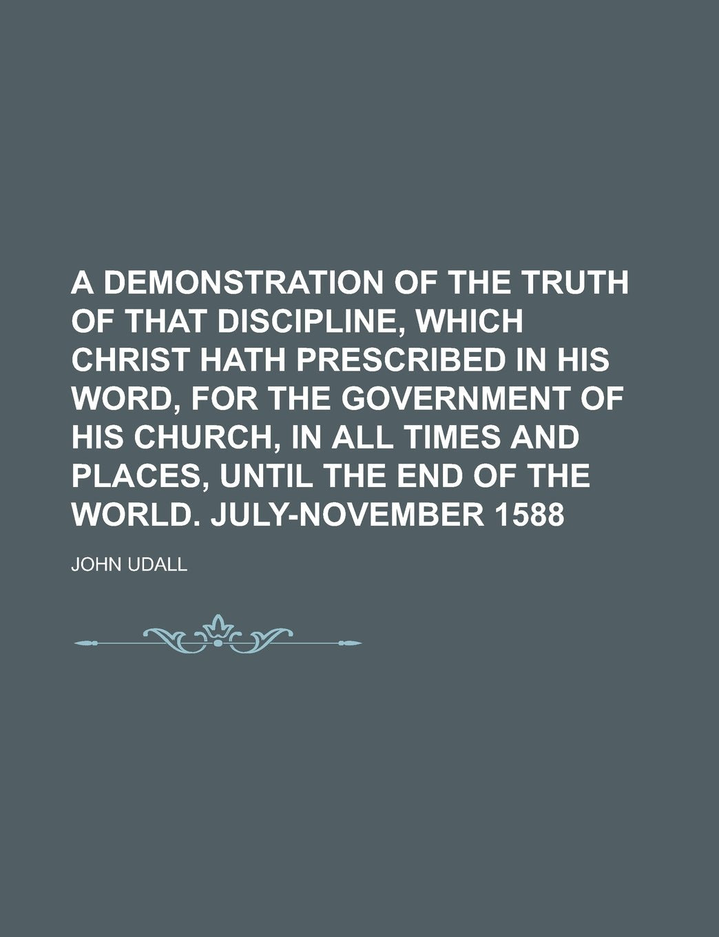 A demonstration of the truth of that discipline, which Christ hath prescribed in His word, for the government of His church, in all times and places, until the end of the world. July-November 1588 Contemporary literature Books