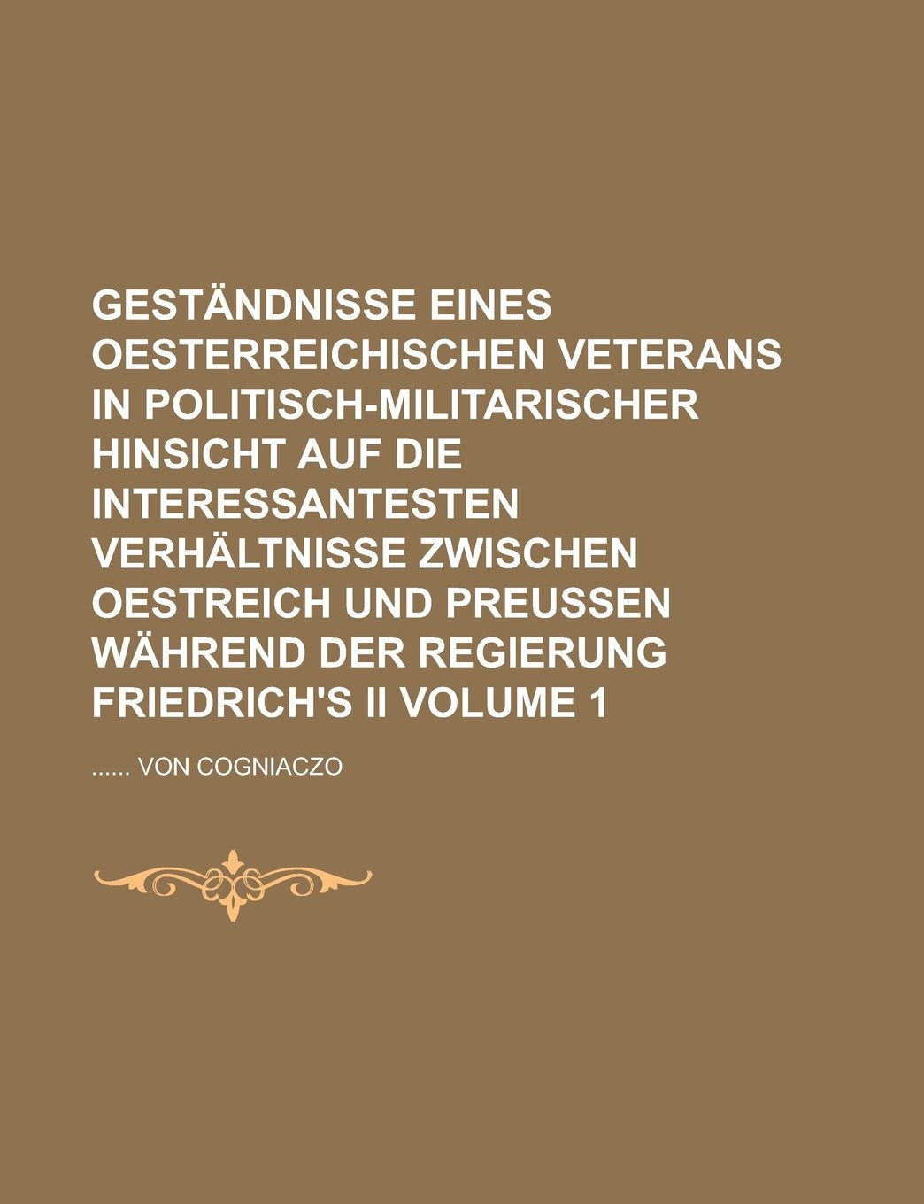 Geständnisse eines Oesterreichischen Veterans in politisch-militarischer Hinsicht auf die interessantesten Verhältnisse zwischen Oestreich und Preußen während der Regierung Friedrich's II Volume 1 Books