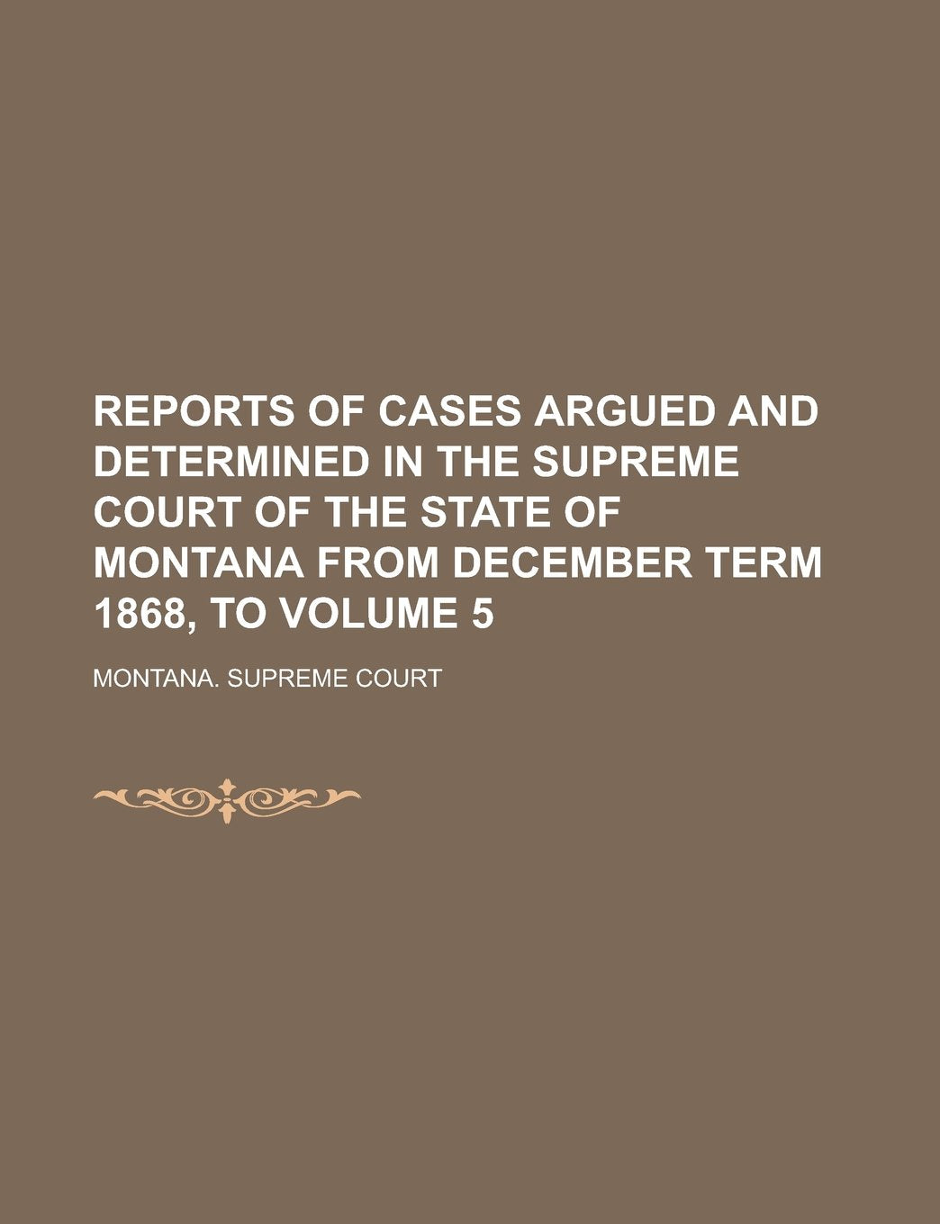 Reports of Cases Argued and Determined in the Supreme Court of the State of Montana from December Term 1868, to Volume 5 Books