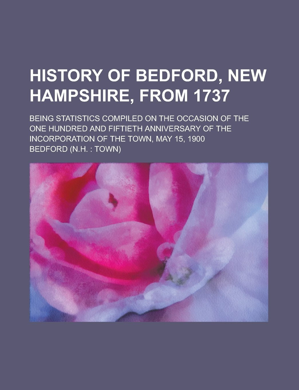 History of Bedford, New Hampshire, from 1737; being statistics compiled on the occasion of the one hundred and fiftieth anniversary of the incorporation of the town, May 15, 1900 Books