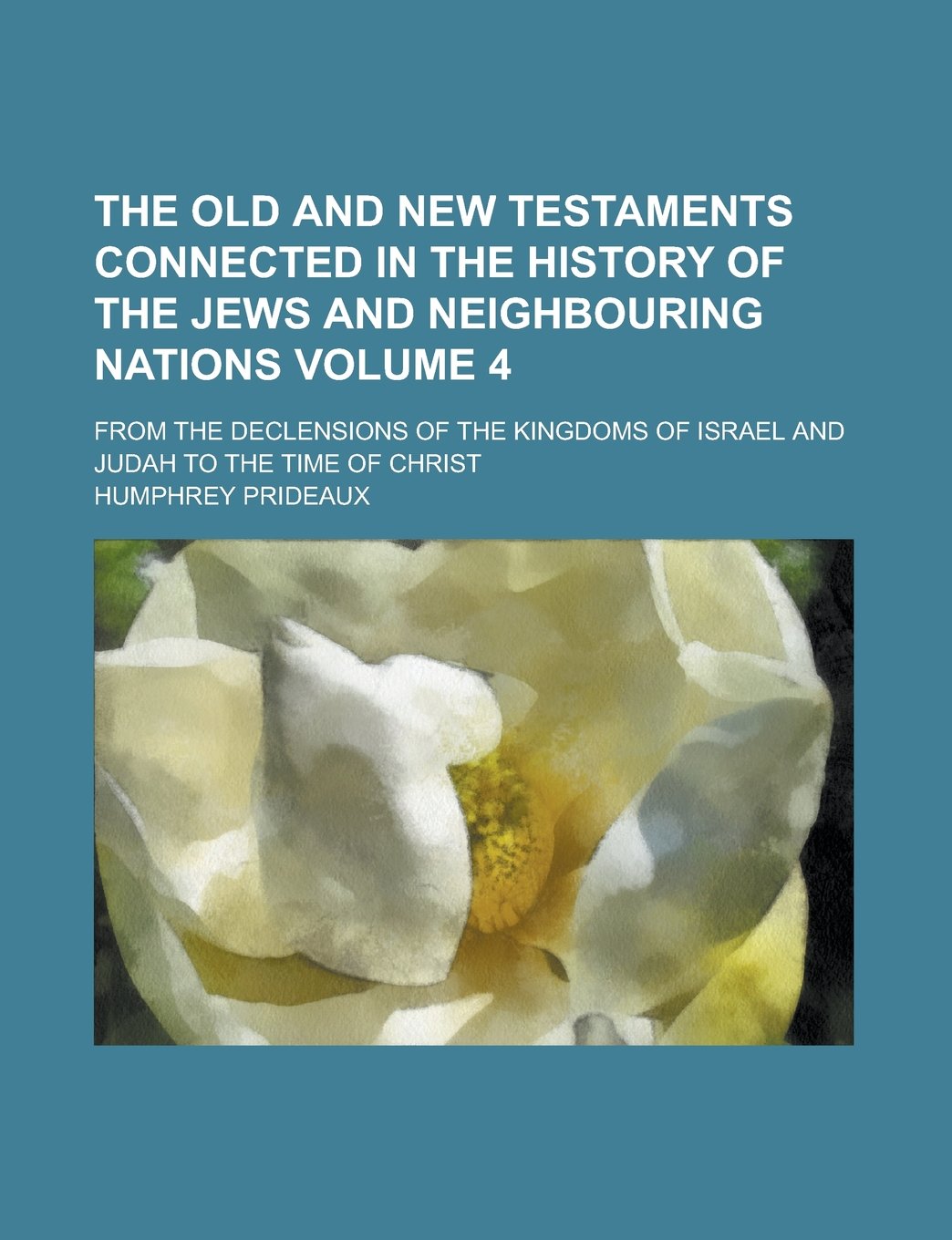 The Old and New Testaments connected in the history of the Jews and neighbouring nations; from the declensions of the kingdoms of Israel and Judah to the time of Christ Volume 4 Politics & History