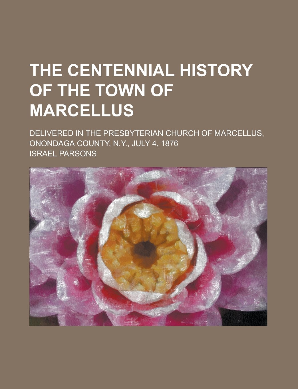 The Centennial History of the Town of Marcellus; Delivered in the Presbyterian Church of Marcellus, Onondaga County, N.Y., July 4, 1876 Books