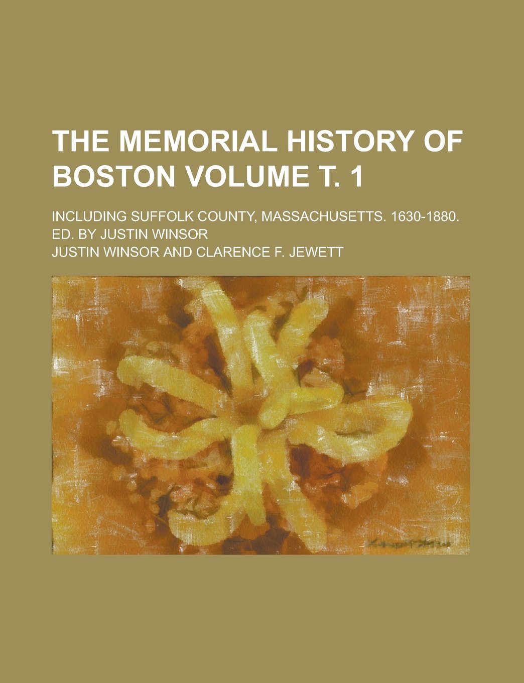The memorial history of Boston; including Suffolk County, Massachusetts. 1630-1880. Ed. by Justin Winsor Volume т. 1 Politics & History