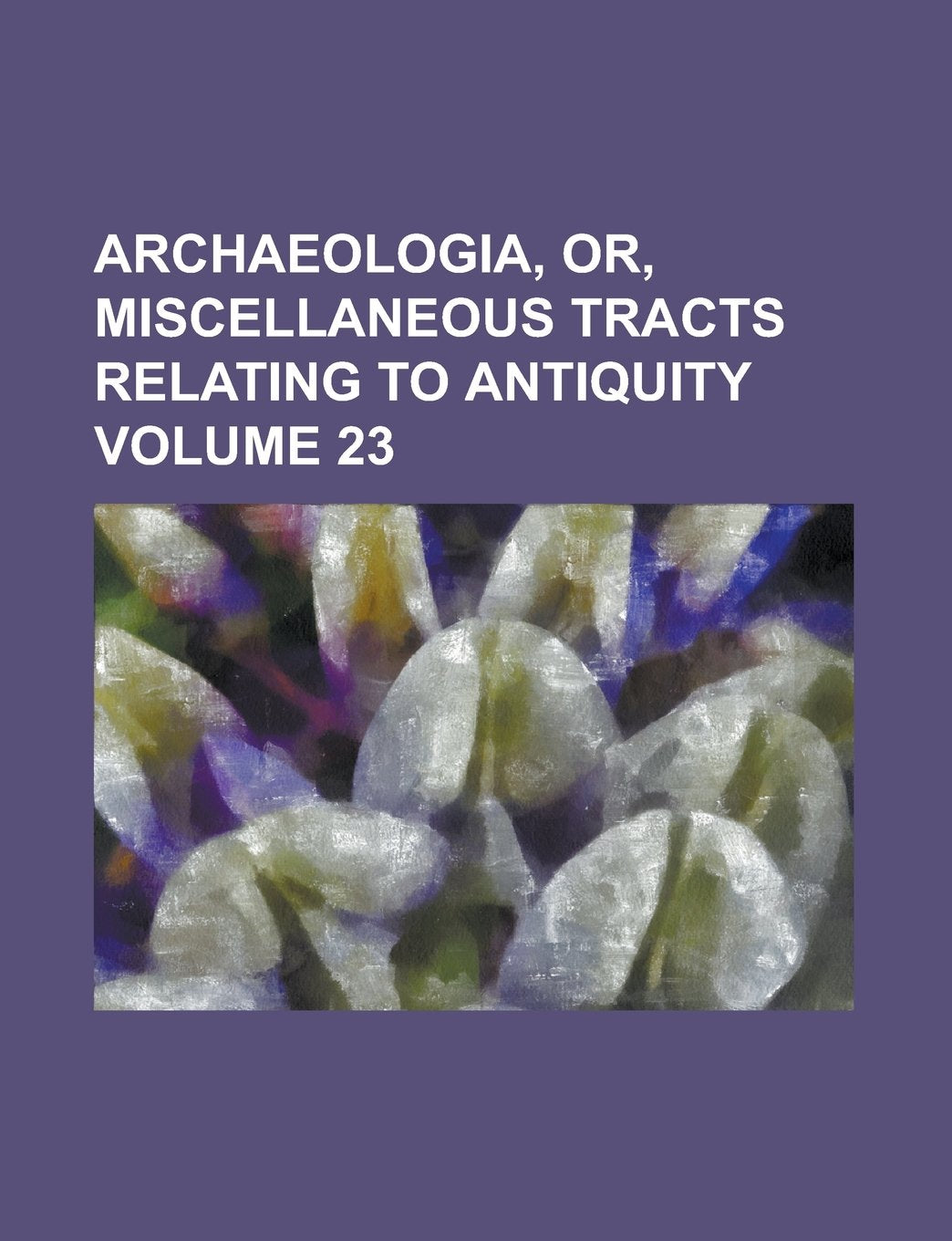Archaeologia, Or, Miscellaneous Tracts Relating to Antiquity Volume 23 Books