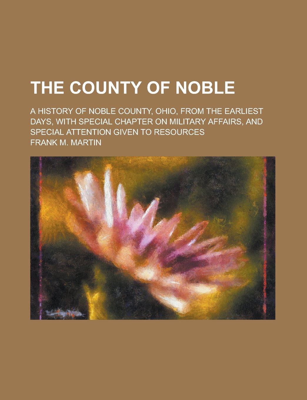 The County of Noble; A History of Noble County, Ohio, from the Earliest Days, with Special Chapter on Military Affairs, and Special Attention Given to Resources Books