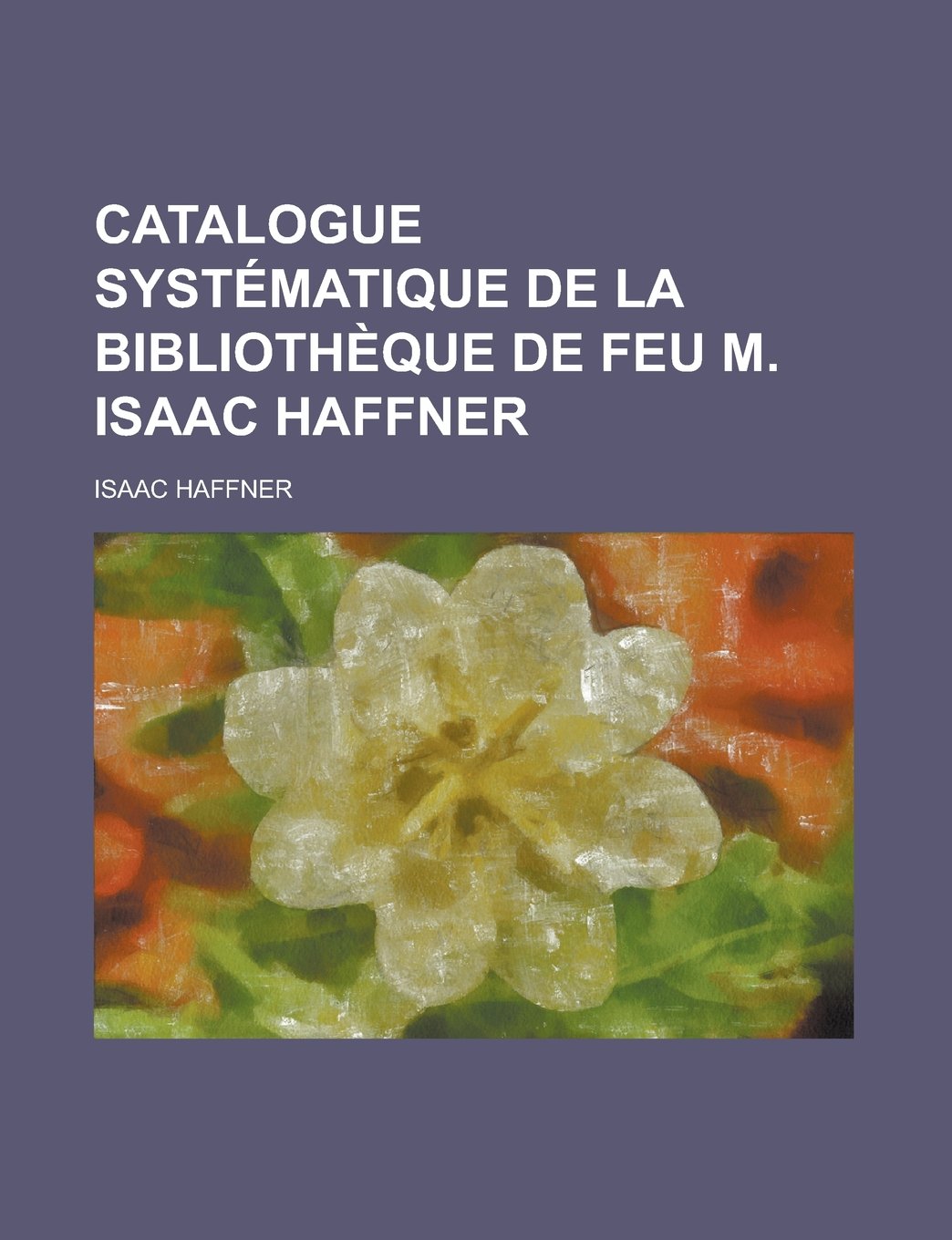 Catalogue systématique de la bibliothèque de feu m. Isaac Haffner Books