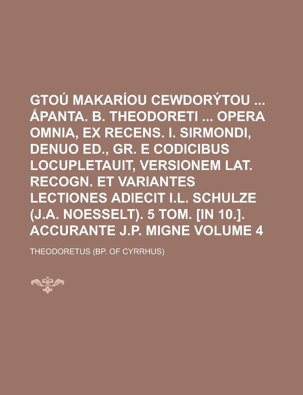 GToú makaríou Cewdorýtou ắpanta. B. Theodoreti opera omnia, ex recens. I. Sirmondi, denuo ed., Gr. e codicibus locupletauit, versionem Lat. recogn. ... Schulze (J.A. Noesselt). 5 tom. [in Volume 4 Books