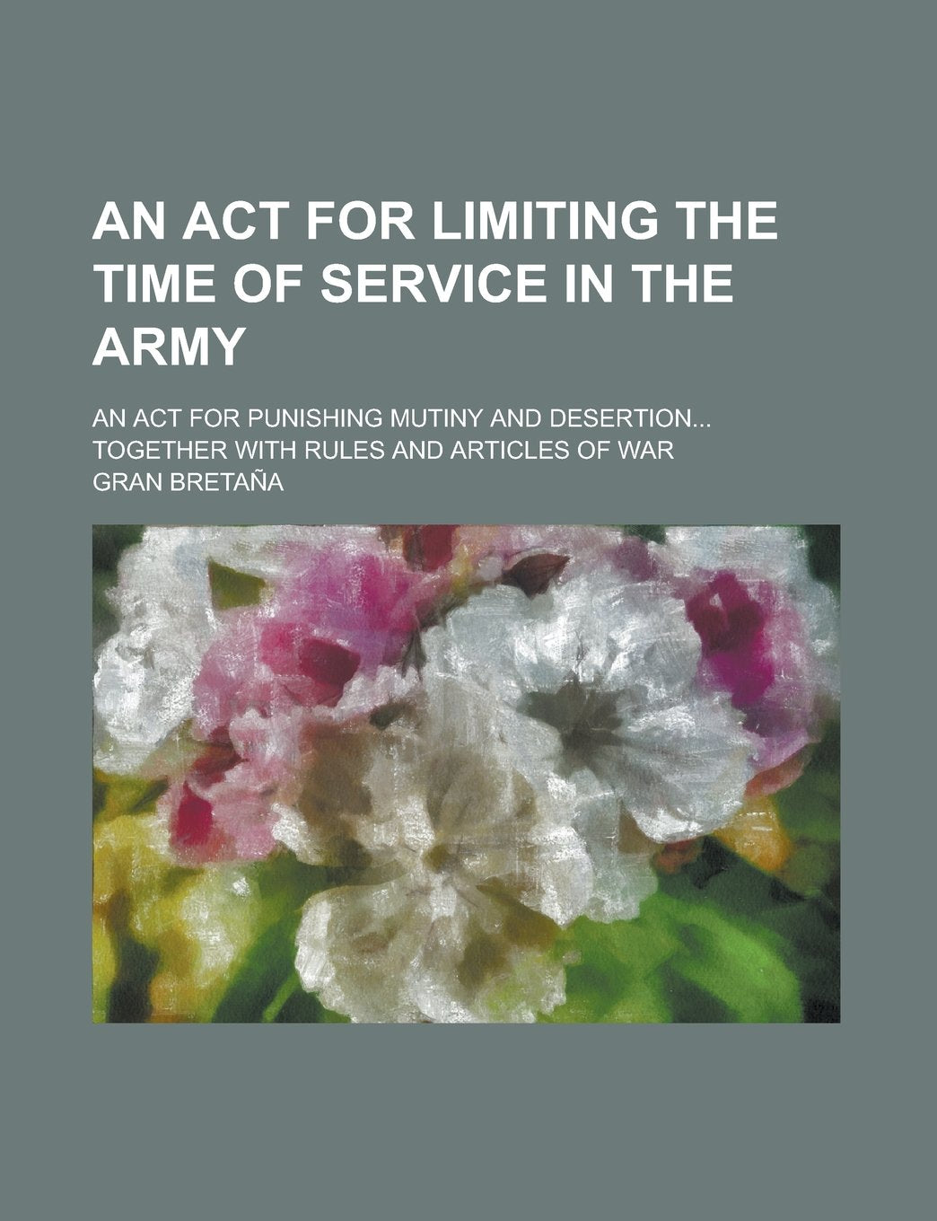 An ACT for Limiting the Time of Service in the Army; An ACT for Punishing Mutiny and Desertion... Together with Rules and Articles of War book