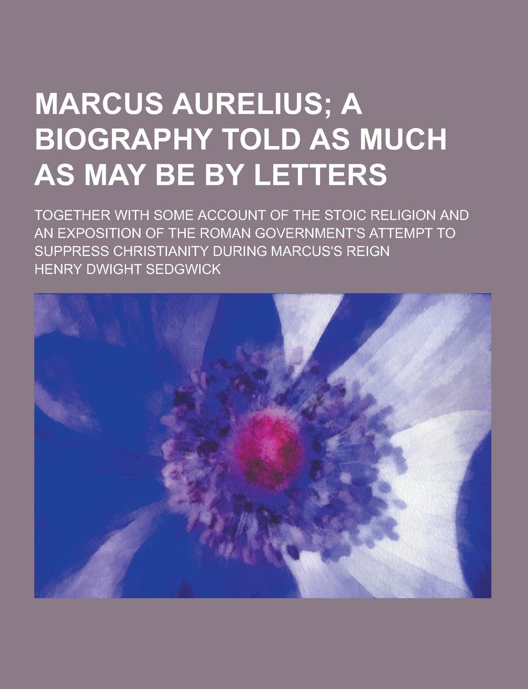 Marcus Aurelius; Together with Some Account of the Stoic Religion and an Exposition of the Roman Government's Attempt to Suppress Christianity During Books