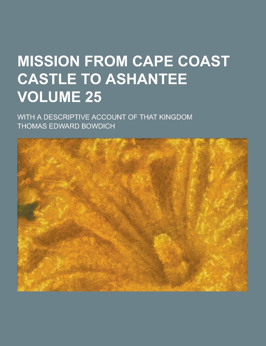 Mission from Cape Coast Castle to Ashantee; With a Descriptive Account of That Kingdom Volume 25 Books