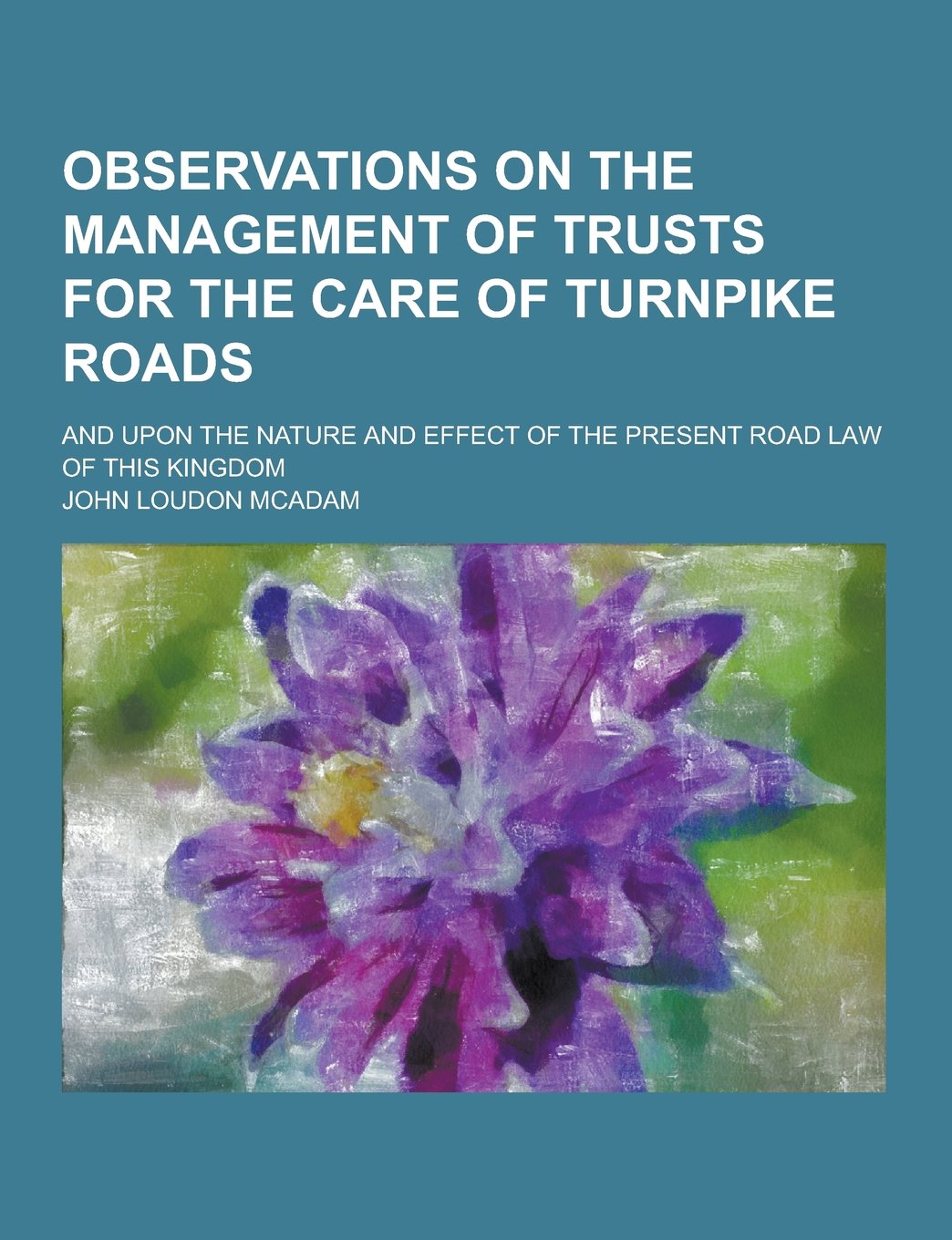 Observations on the Management of Trusts for the Care of Turnpike Roads; And Upon the Nature and Effect of the Present Road Law of This Kingdom Books