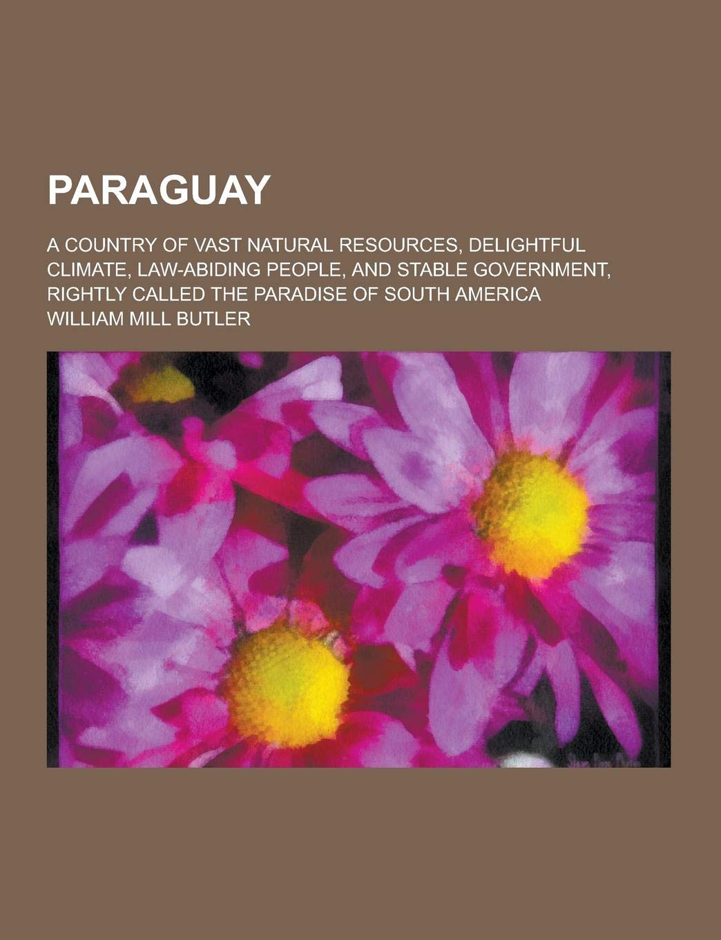 Paraguay; A Country of Vast Natural Resources, Delightful Climate, Law-Abiding People, and Stable Government, Rightly Called the Paradise of South AME Books