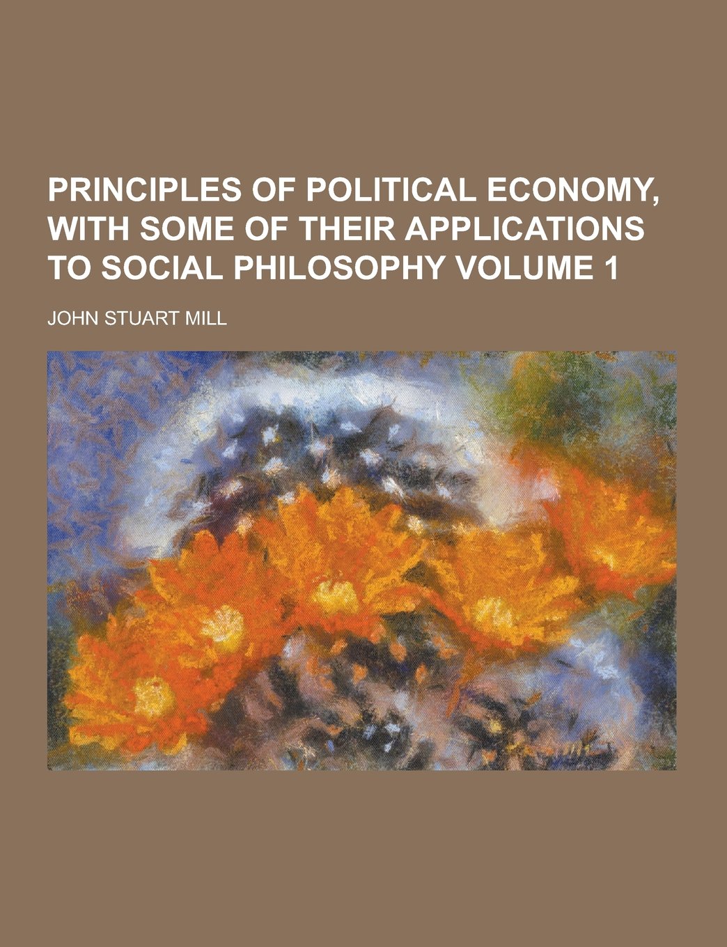 Principles of Political Economy, with Some of Their Applications to Social Philosophy Volume 1 Business, Finance & Career