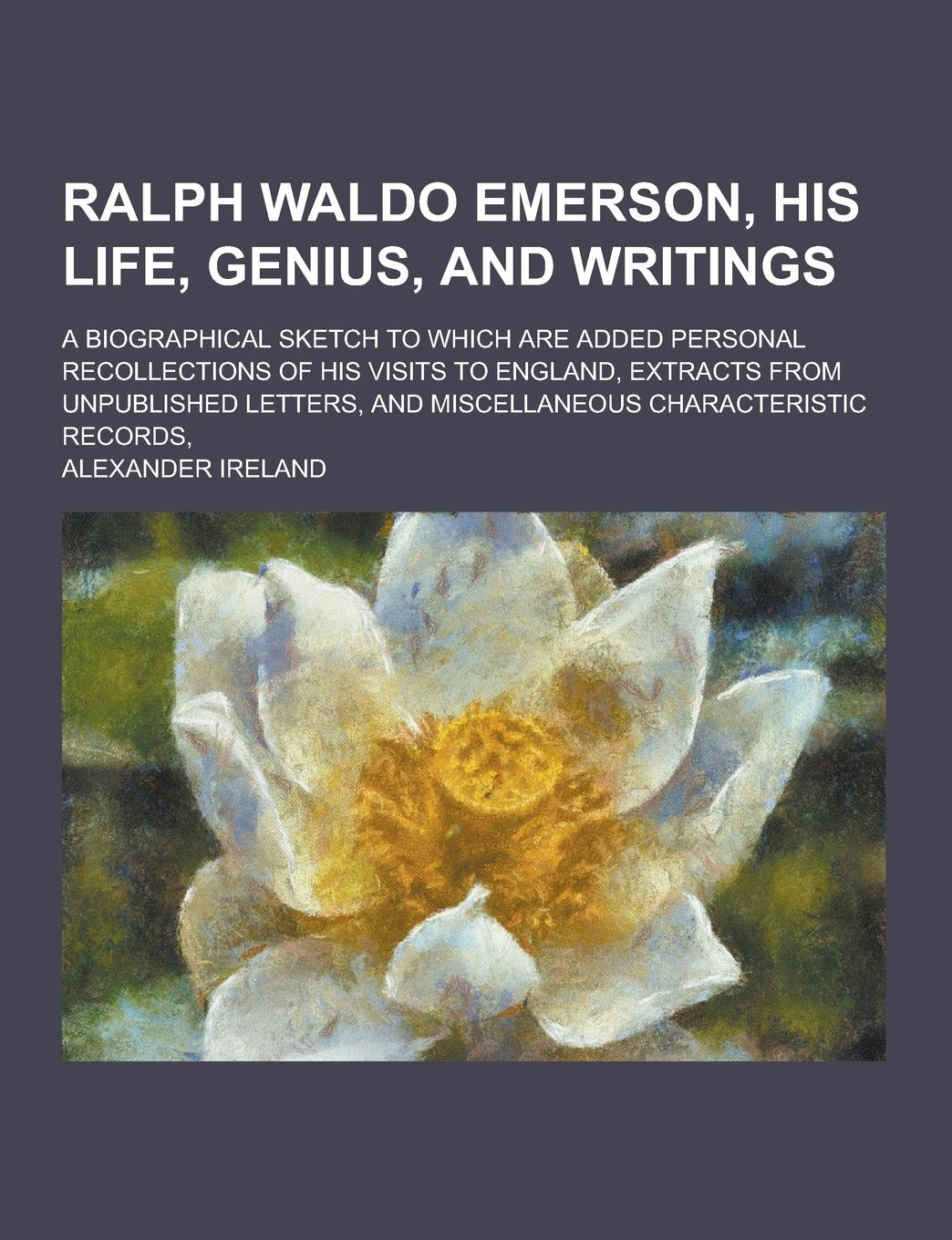 Ralph Waldo Emerson, His Life, Genius, and Writings; A Biographical Sketch to Which Are Added Personal Recollections of His Visits to England, Extract Politics & History