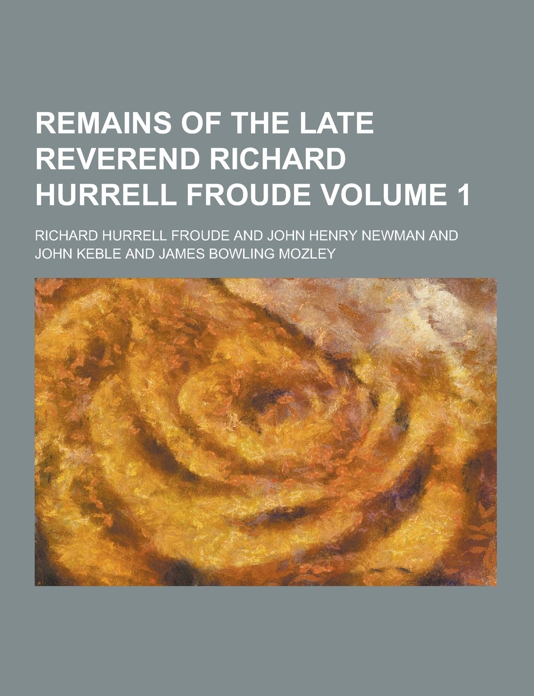 Remains of the Late Reverend Richard Hurrell Froude Volume 1 Politics & History