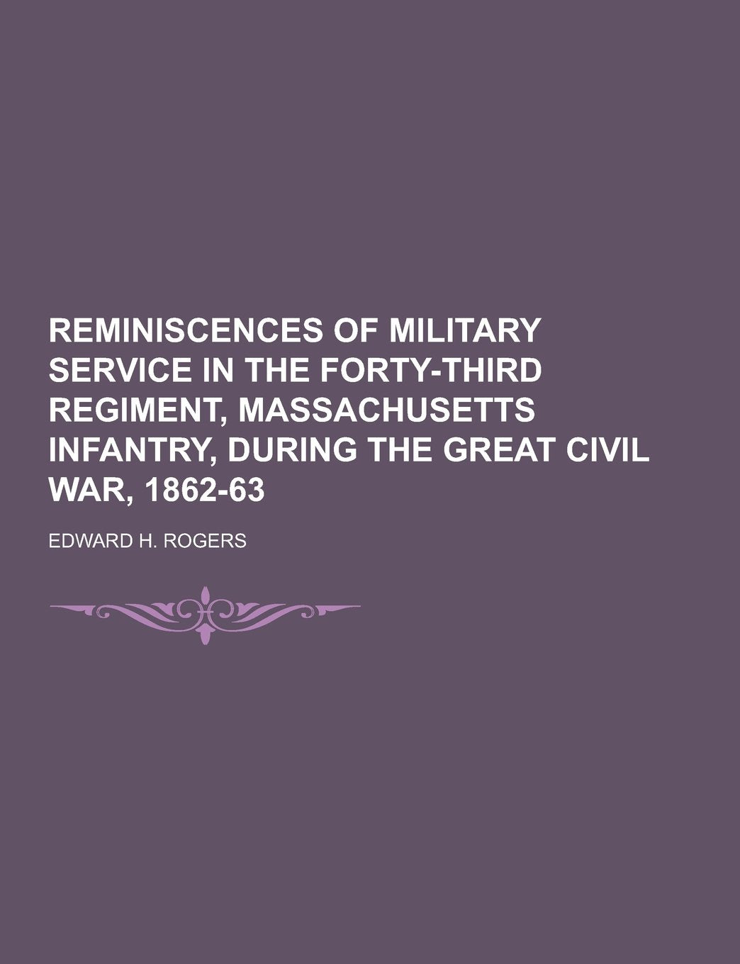 Reminiscences of Military Service in the Forty-Third Regiment, Massachusetts Infantry, During the Great Civil War, 1862-63 Politics & History