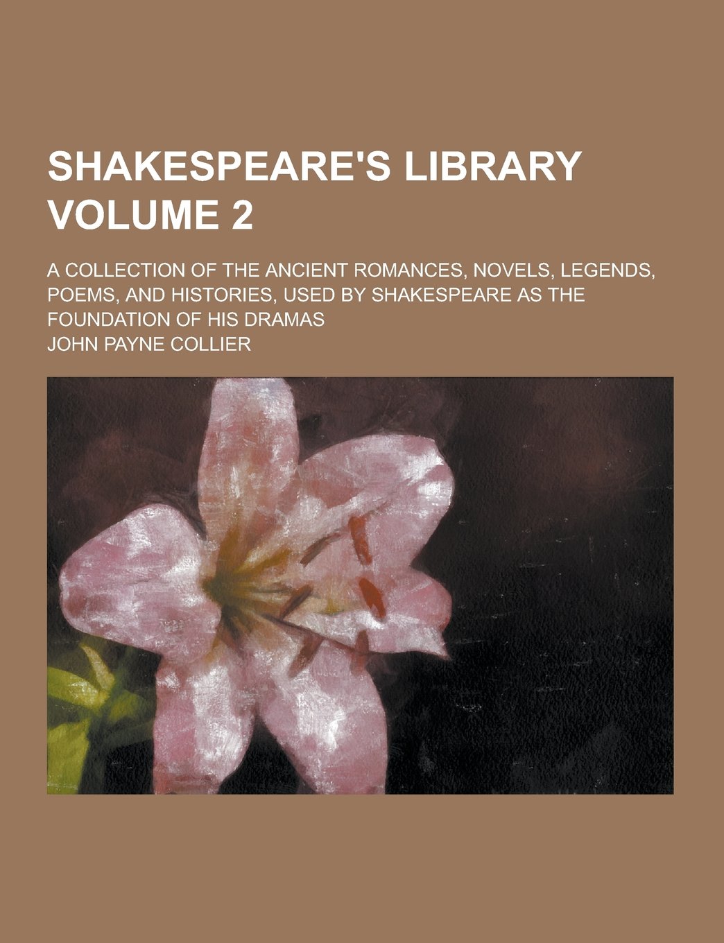Shakespeare's Library; A Collection of the Ancient Romances, Novels, Legends, Poems, and Histories, Used by Shakespeare as the Foundation of His Drama Books