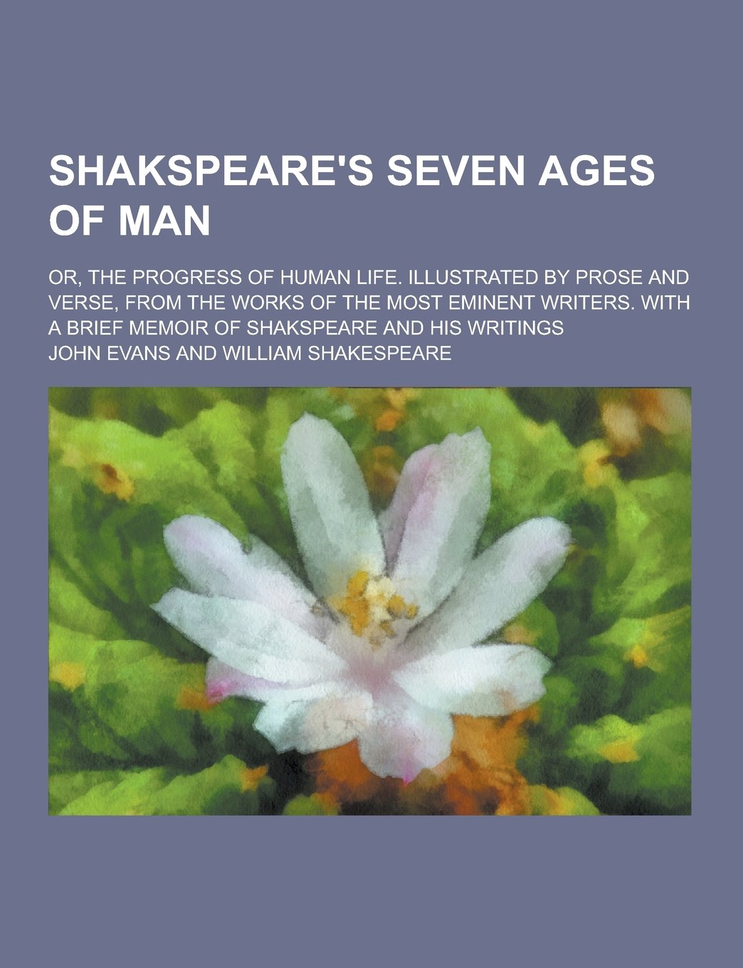 Shakspeare's Seven Ages of Man; Or, the Progress of Human Life. Illustrated by Prose and Verse, from the Works of the Most Eminent Writers. with a Brief Memoir of Shakspeare and His Writings Books
