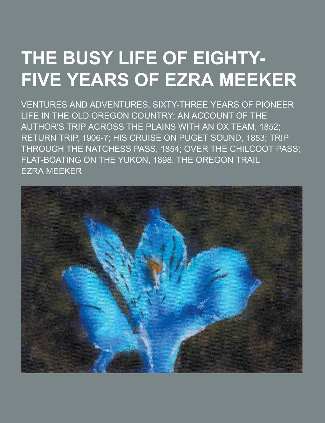 The Busy Life of Eighty-Five Years of Ezra Meeker; Ventures and Adventures, Sixty-Three Years of Pioneer Life in the Old Oregon Country; An Account of Politics & History